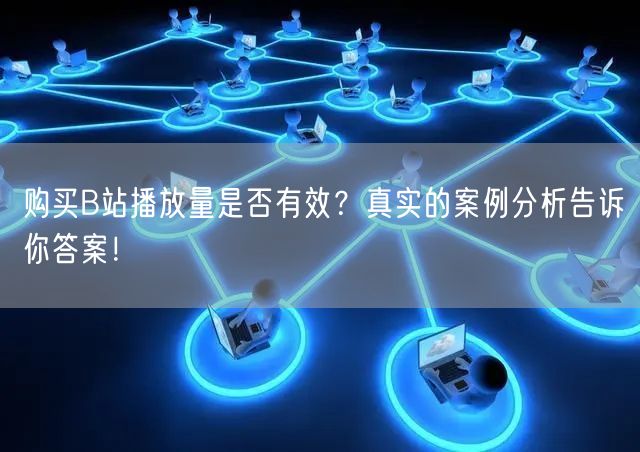 购买B站播放量是否有效？真实的案例分析告诉你答案！