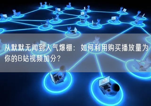 从默默无闻到人气爆棚：如何利用购买播放量为你的B站视频加分？