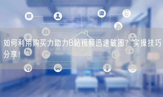 如何利用购买力助力B站视频迅速破圈？实操技巧分享！