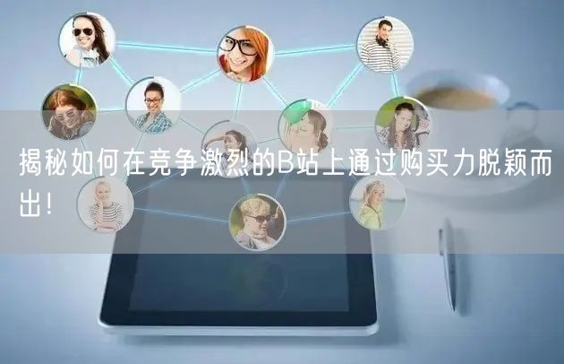 揭秘如何在竞争激烈的B站上通过购买力脱颖而出！