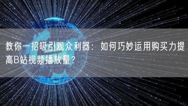 教你一招吸引观众利器：如何巧妙运用购买力提高B站视频播放量？