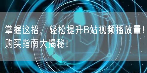 掌握这招，轻松提升B站视频播放量！购买指南大揭秘！