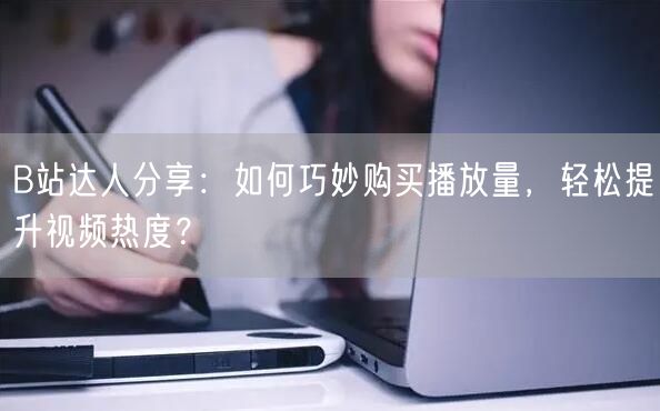 B站达人分享：如何巧妙购买播放量，轻松提升视频热度？