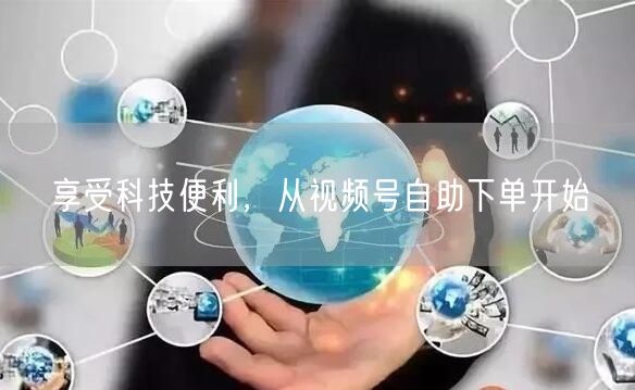 享受科技便利，从视频号自助下单开始