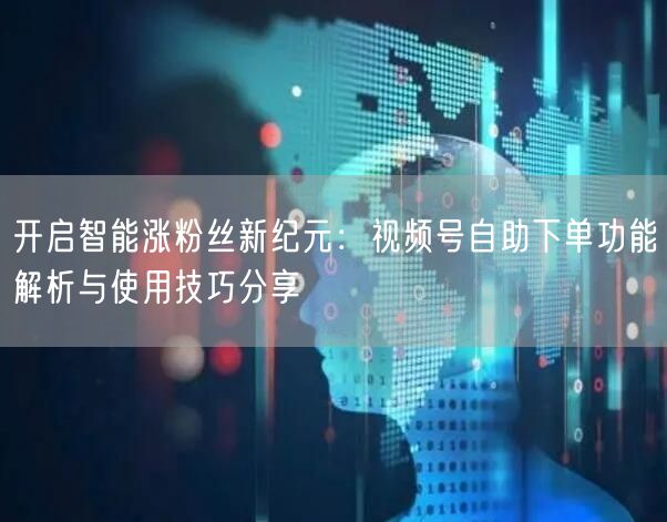 开启智能涨粉丝新纪元：视频号自助下单功能解析与使用技巧分享
