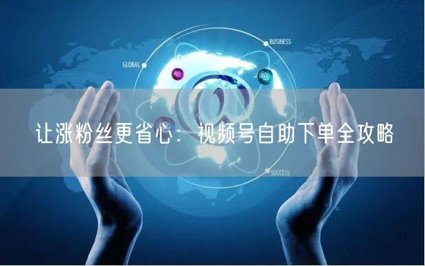 让涨粉丝更省心：视频号自助下单全攻略