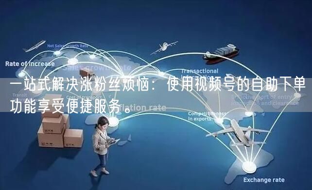 一站式解决涨粉丝烦恼：使用视频号的自助下单功能享受便捷服务。
