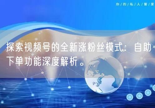探索视频号的全新涨粉丝模式：自助下单功能深度解析。