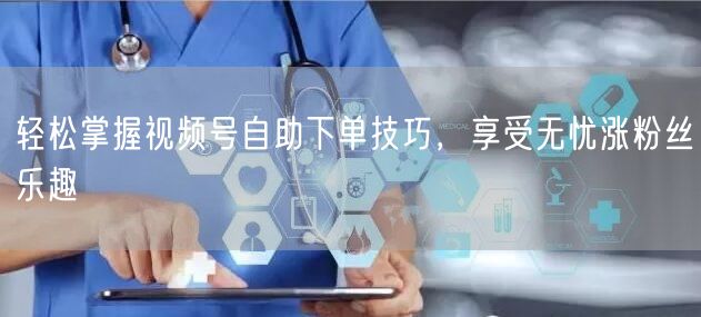 轻松掌握视频号自助下单技巧，享受无忧涨粉丝乐趣