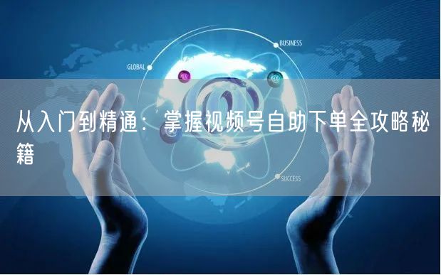 从入门到精通：掌握视频号自助下单全攻略秘籍