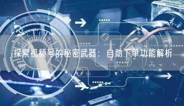 探索视频号的秘密武器：自助下单功能解析