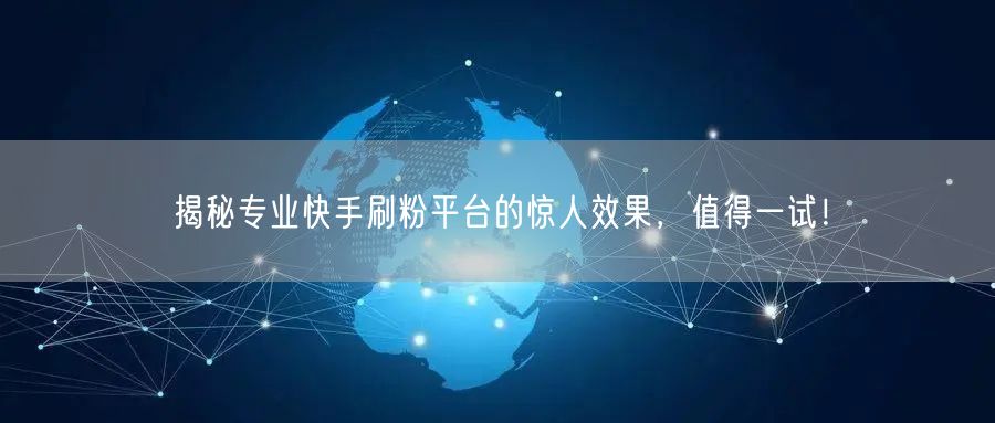 揭秘专业快手刷粉平台的惊人效果，值得一试！