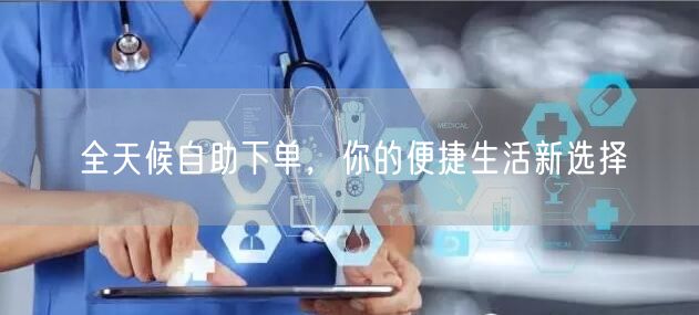 全天候自助下单，你的便捷生活新选择