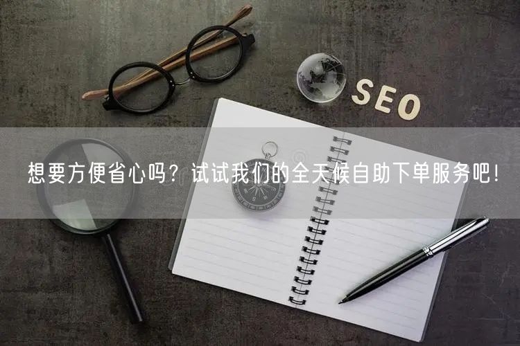 想要方便省心吗？试试我们的全天候自助下单服务吧！