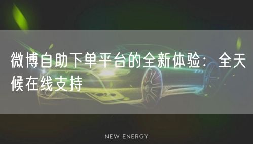 微博自助下单平台的全新体验：全天候在线支持