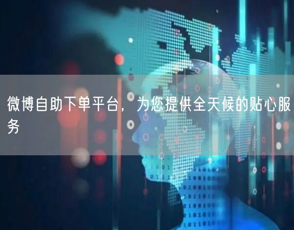 微博自助下单平台，为您提供全天候的贴心服务