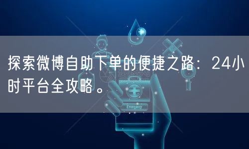 探索微博自助下单的便捷之路：24小时平台全攻略。