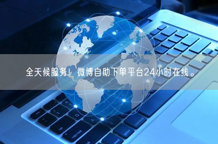 全天候服务！微博自助下单平台24小时在线。