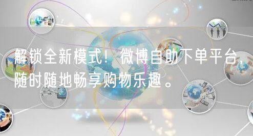 解锁全新模式！微博自助下单平台，随时随地畅享购物乐趣。