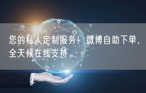 您的私人定制服务！微博自助下单，全天候在线支持。