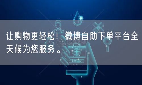 让购物更轻松！微博自助下单平台全天候为您服务。