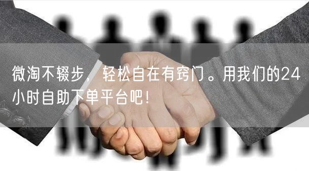 微淘不辍步，轻松自在有窍门。用我们的24小时自助下单平台吧！