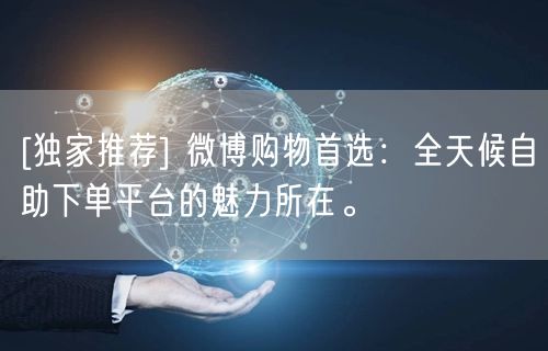 [独家推荐] 微博购物首选：全天候自助下单平台的魅力所在。