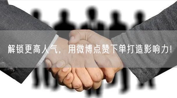 解锁更高人气，用微博点赞下单打造影响力！