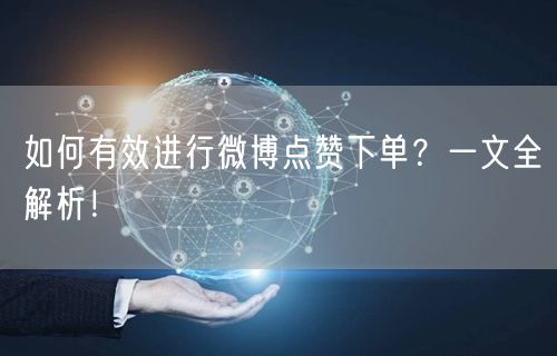 如何有效进行微博点赞下单？一文全解析！