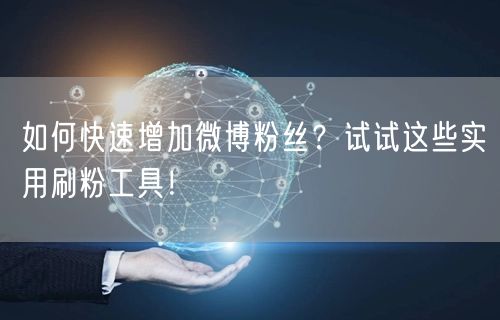 如何快速增加微博粉丝？试试这些实用刷粉工具！