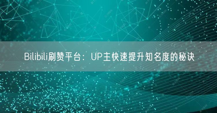 Bilibili刷赞平台：UP主快速提升知名度的秘诀