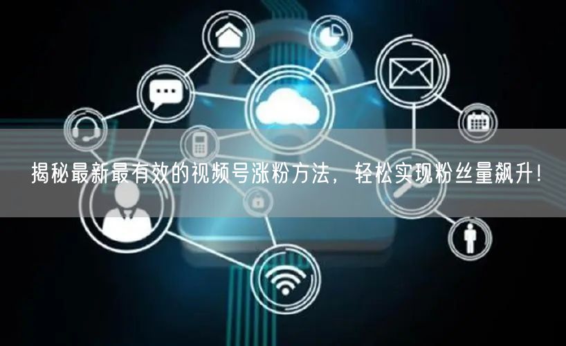 揭秘最新最有效的视频号涨粉方法，轻松实现粉丝量飙升！