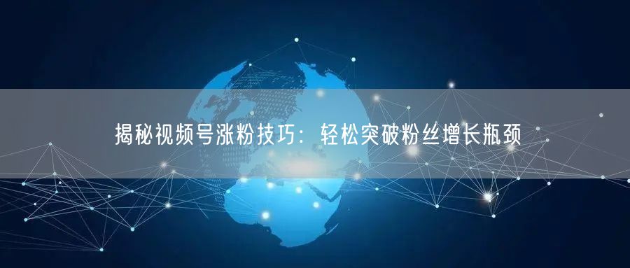 揭秘视频号涨粉技巧：轻松突破粉丝增长瓶颈