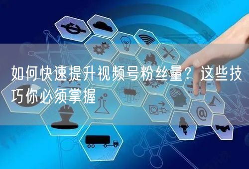 如何快速提升视频号粉丝量？这些技巧你必须掌握