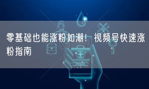 零基础也能涨粉如潮！视频号快速涨粉指南