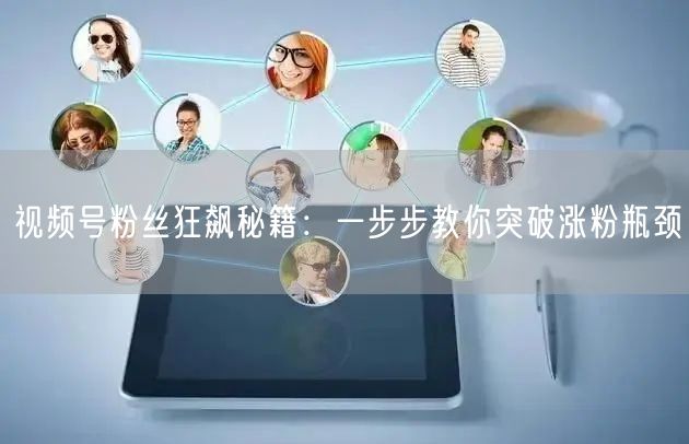 视频号粉丝狂飙秘籍：一步步教你突破涨粉瓶颈