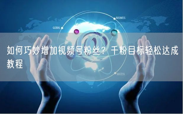 如何巧妙增加视频号粉丝？千粉目标轻松达成教程