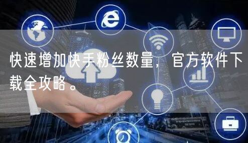 快速增加快手粉丝数量，官方软件下载全攻略。