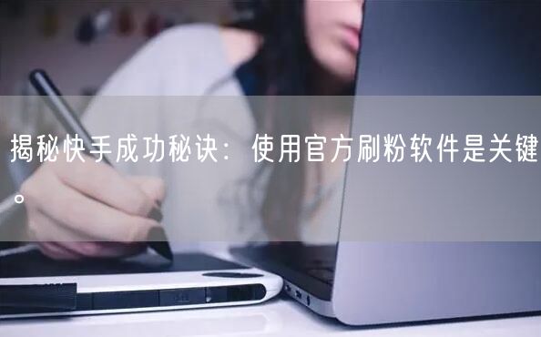 揭秘快手成功秘诀：使用官方刷粉软件是关键。