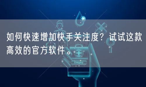 如何快速增加快手关注度？试试这款高效的官方软件。