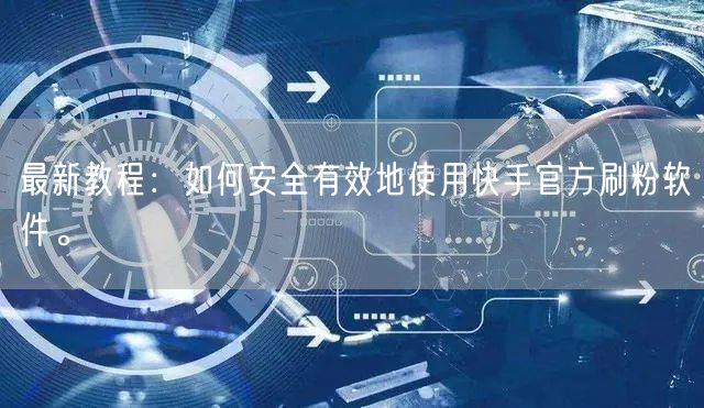 最新教程：如何安全有效地使用快手官方刷粉软件。