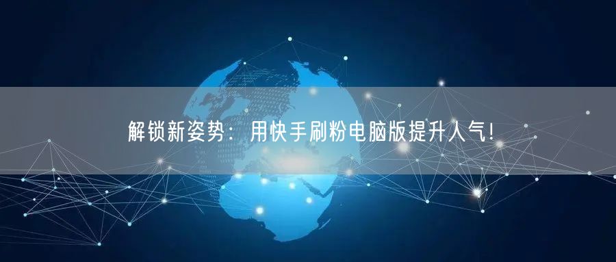 解锁新姿势：用快手刷粉电脑版提升人气！