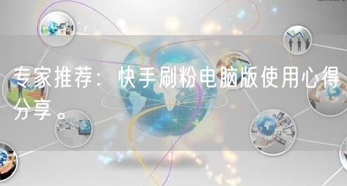 专家推荐：快手刷粉电脑版使用心得分享。
