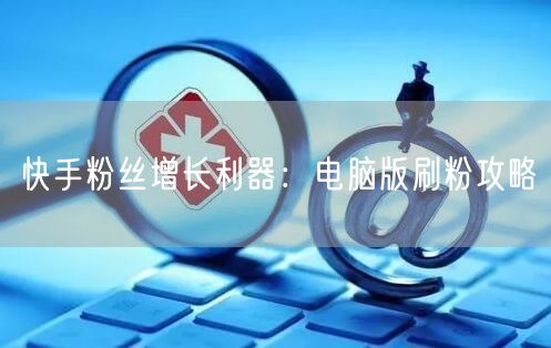 快手粉丝增长利器：电脑版刷粉攻略