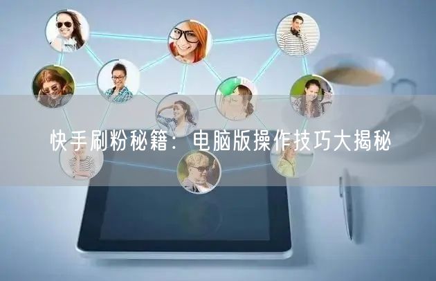 快手刷粉秘籍：电脑版操作技巧大揭秘