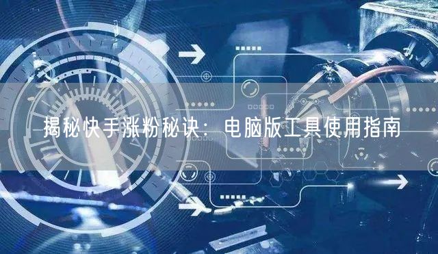 揭秘快手涨粉秘诀：电脑版工具使用指南