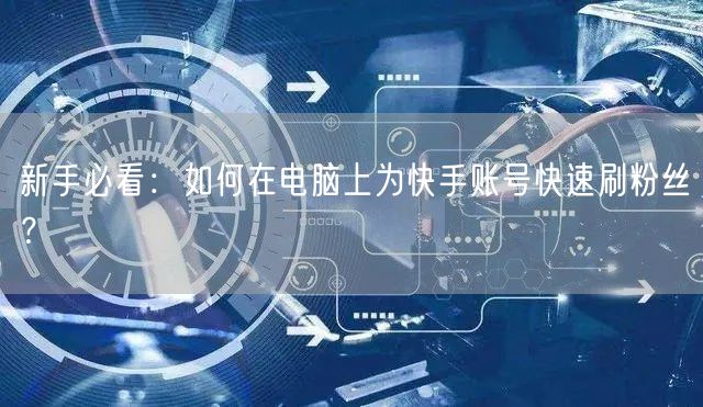 新手必看：如何在电脑上为快手账号快速刷粉丝？