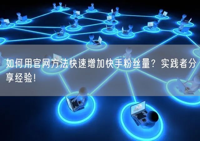 如何用官网方法快速增加快手粉丝量？实践者分享经验！