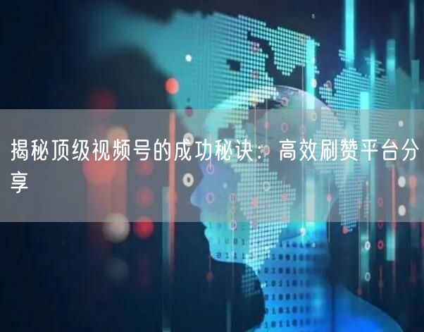 揭秘顶级视频号的成功秘诀：高效刷赞平台分享