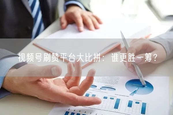 视频号刷赞平台大比拼：谁更胜一筹？